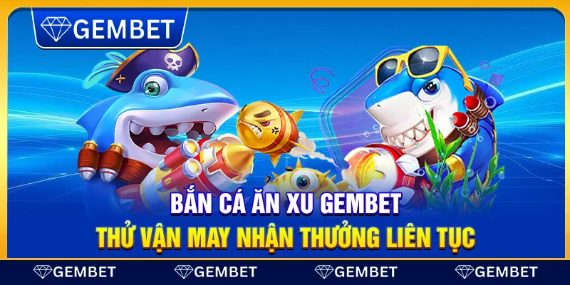Bắn cá xèng Gembet – Trải nghiệm săn thưởng vui nhộn