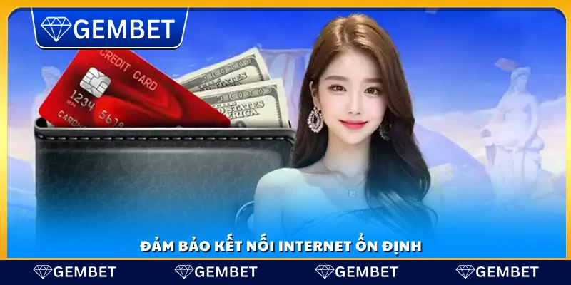 Nạp tiền Gembet – Thao tác nhanh chóng trong 3 phút 5 Luôn giữ cho kết nối internet ổn định khi thao tác